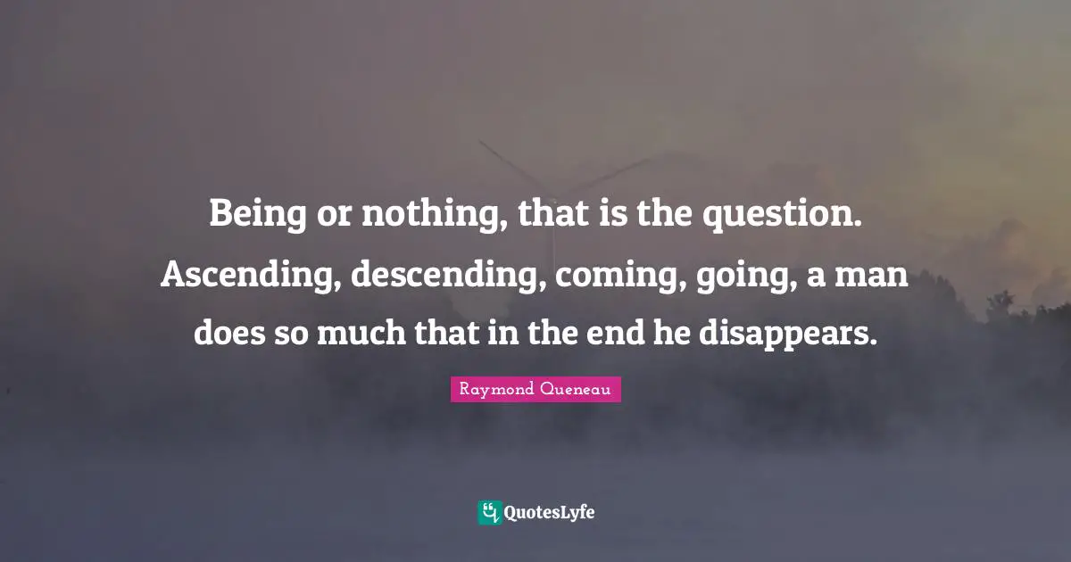 Ascending Quotes: "Being or nothing, that is the question. Ascending, descending, coming, going, a man does so much that in the end he disappears."