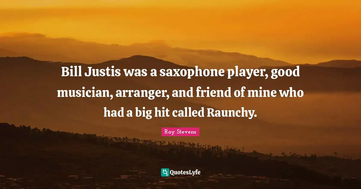 Bill Justis was a saxophone player, good musician, arranger, and friend of mine who had a big hit called Raunchy.