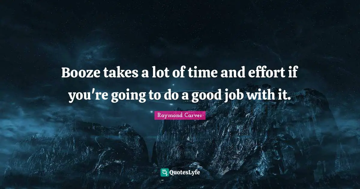 Raymond Carver Quotes: "Booze takes a lot of time and effort if you're going to do a good job with it."
