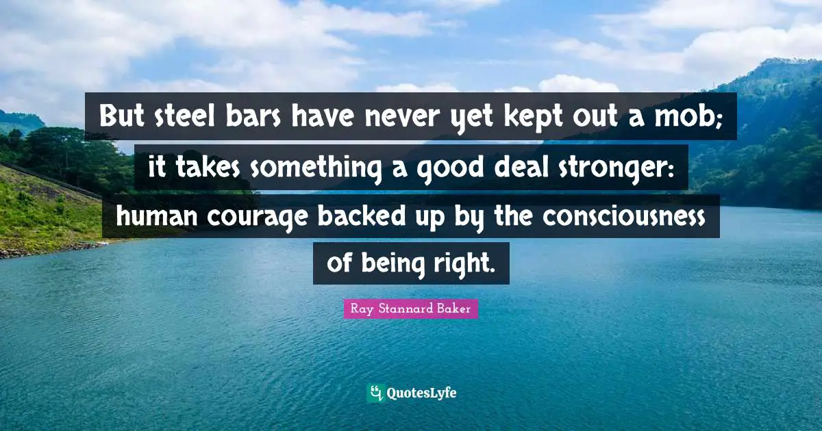 But steel bars have never yet kept out a mob; it takes something a good deal stronger: human courage backed up by the consciousness of being right.