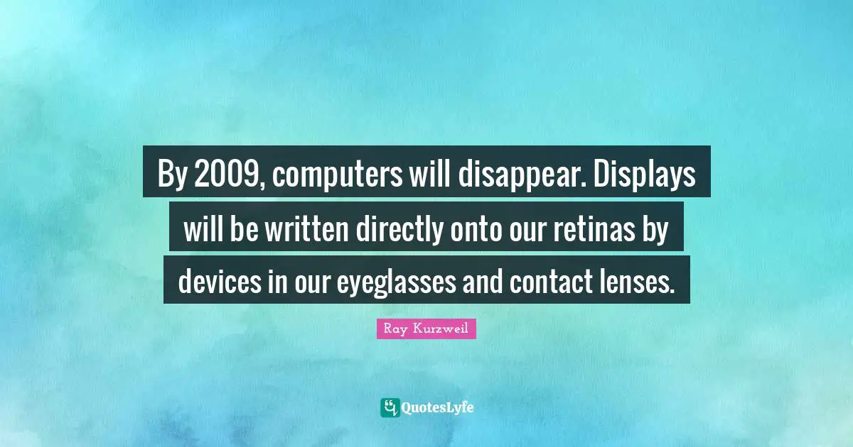 Ray Kurzweil Quotes: "By 2009, computers will disappear. Displays will be written directly onto our retinas by devices in our eyeglasses and contact lenses."