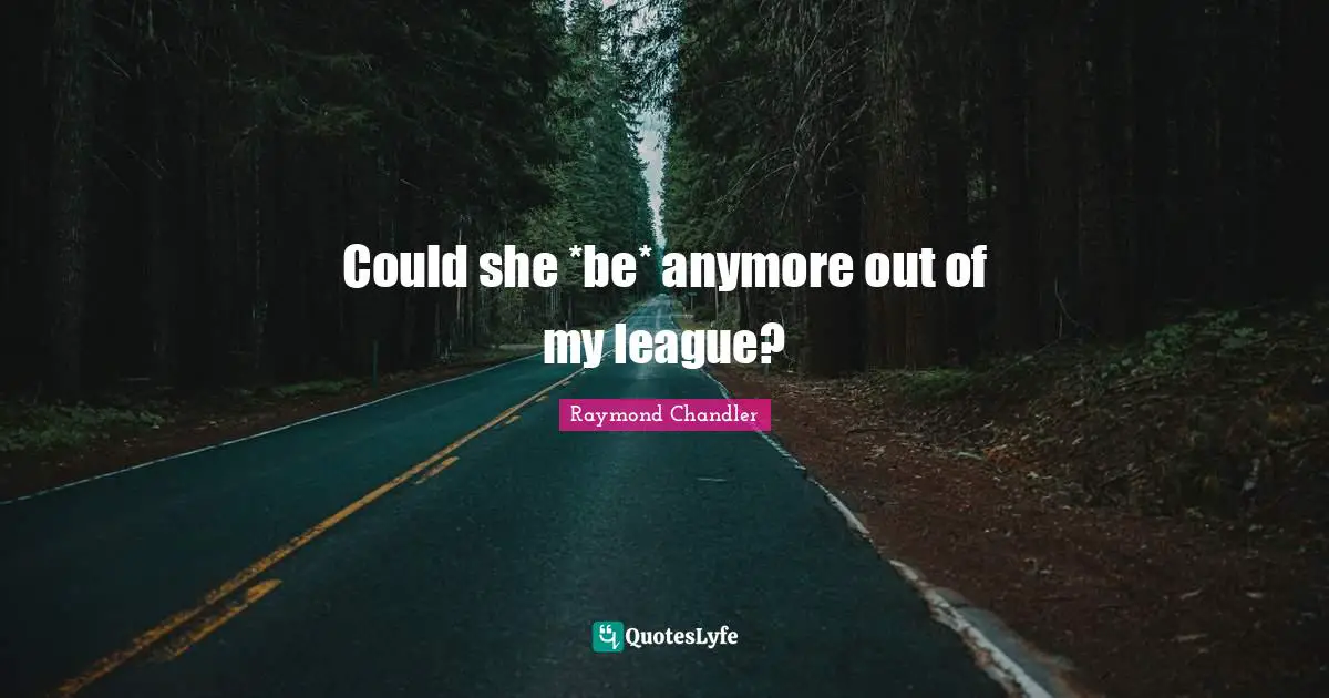 Could she *be* anymore out of my league?