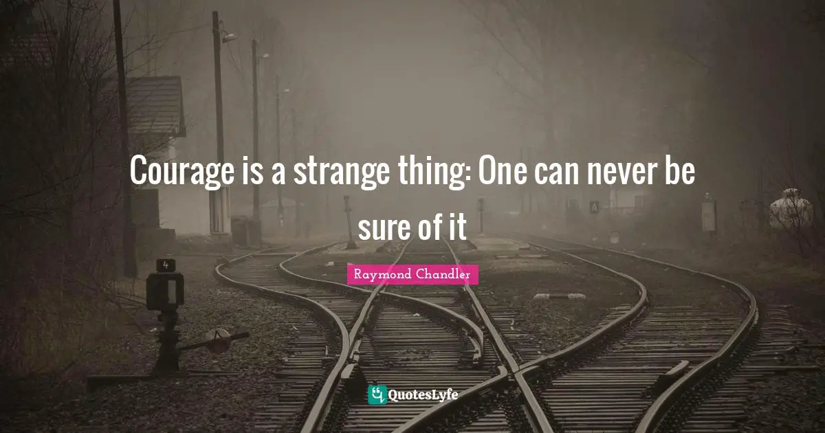 Courage is a strange thing: One can never be sure of it