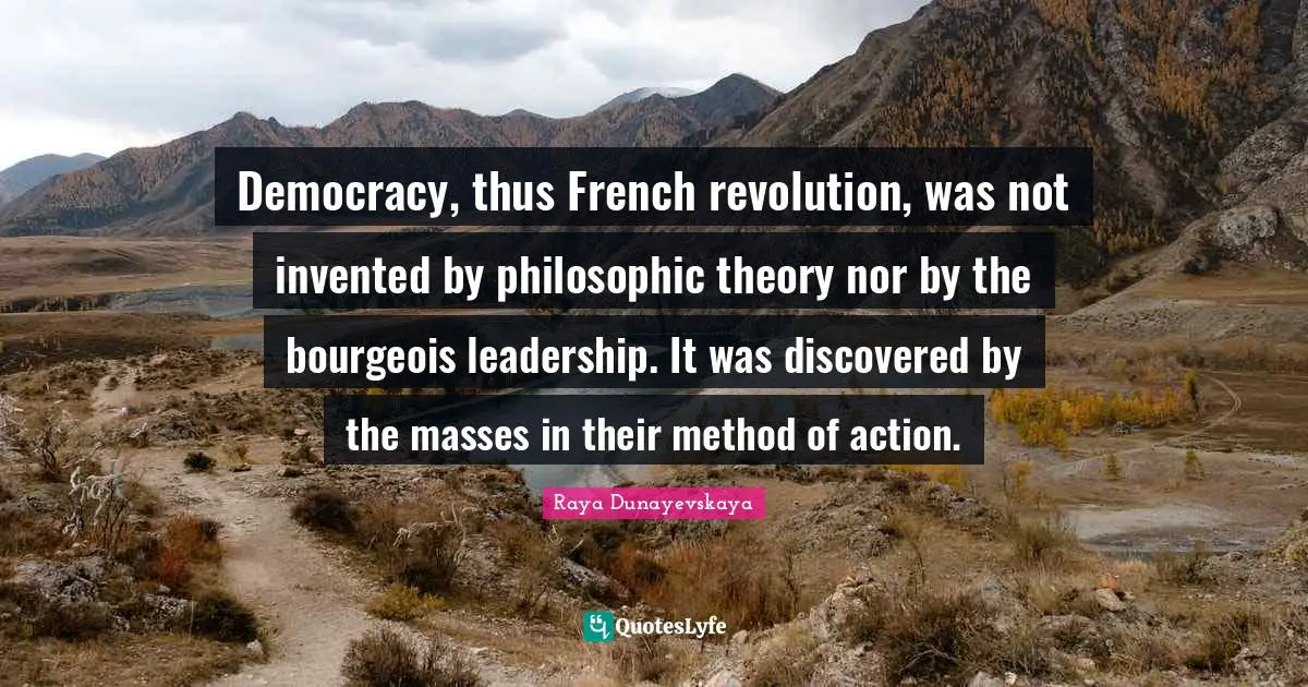 Democracy, thus French revolution, was not invented by philosophic theory nor by the bourgeois leadership. It was discovered by the masses in their method of action.