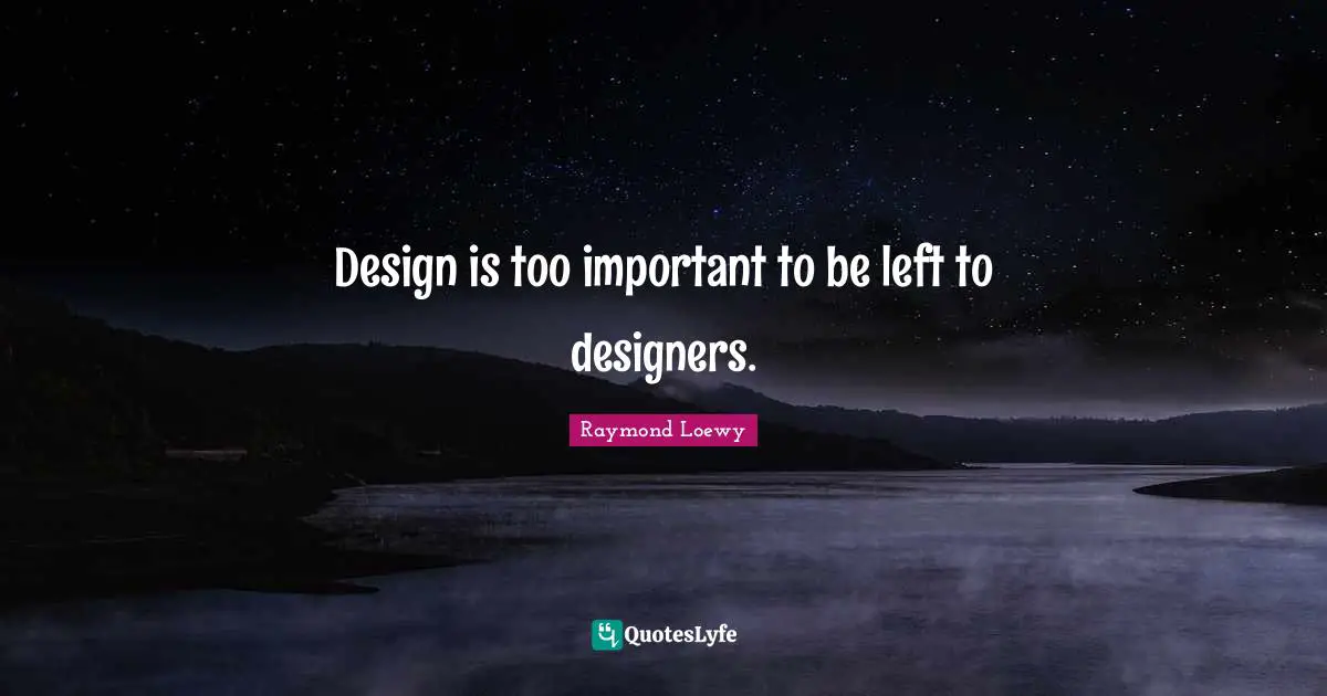 Design is too important to be left to designers.