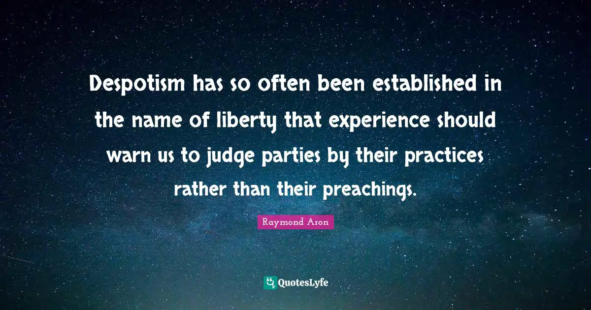 Despotism has so often been established in the name of liberty that experience should warn us to judge parties by their practices rather than their preachings.