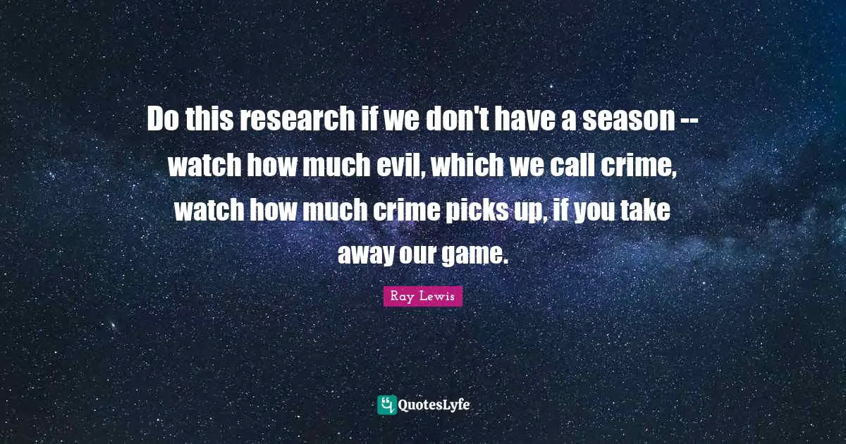 Do this research if we don't have a season -- watch how much evil, which we call crime, watch how much crime picks up, if you take away our game.