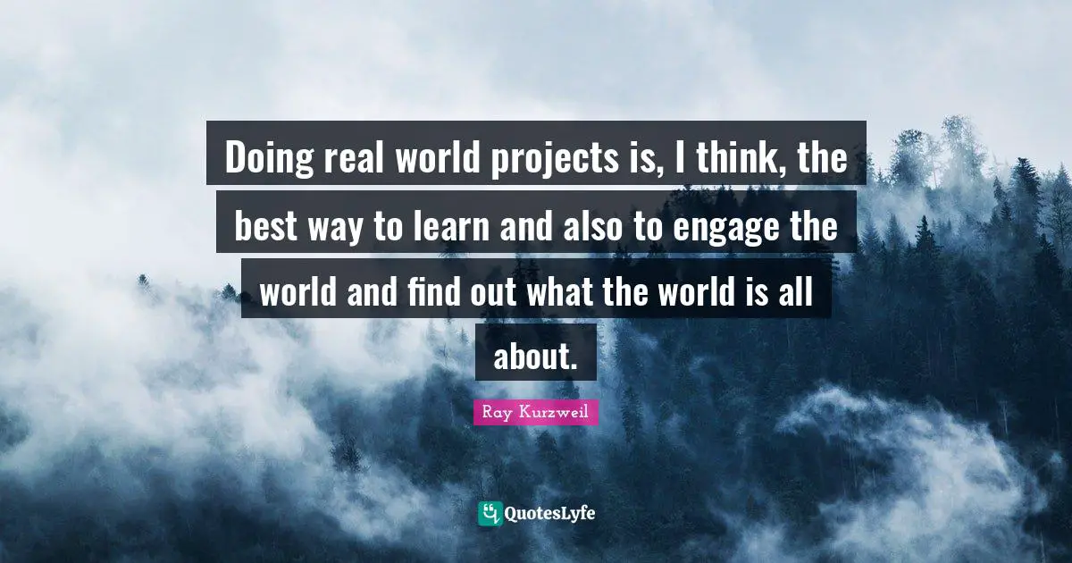 Ray Kurzweil Quotes: "Doing real world projects is, I think, the best way to learn and also to engage the world and find out what the world is all about."