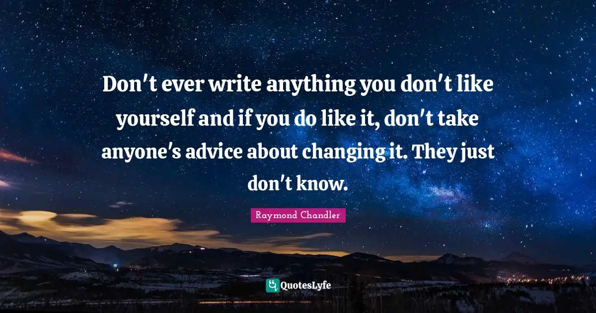 Don't ever write anything you don't like yourself and if you do like it, don't take anyone's advice about changing it. They just don't know.