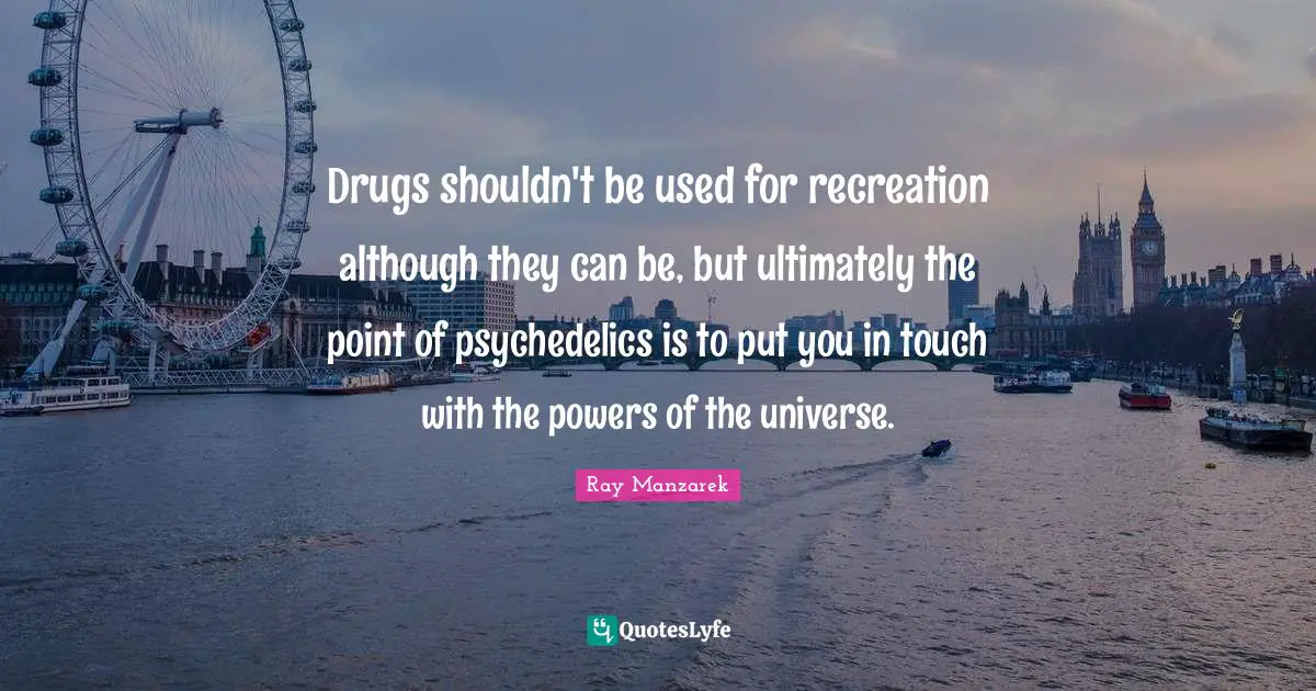 Drugs shouldn't be used for recreation although they can be, but ultimately the point of psychedelics is to put you in touch with the powers of the universe.