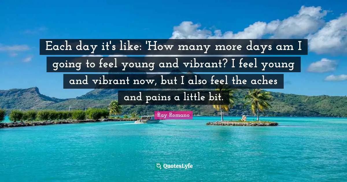 Each day it's like: 'How many more days am I going to feel young and vibrant? I feel young and vibrant now, but I also feel the aches and pains a little bit.