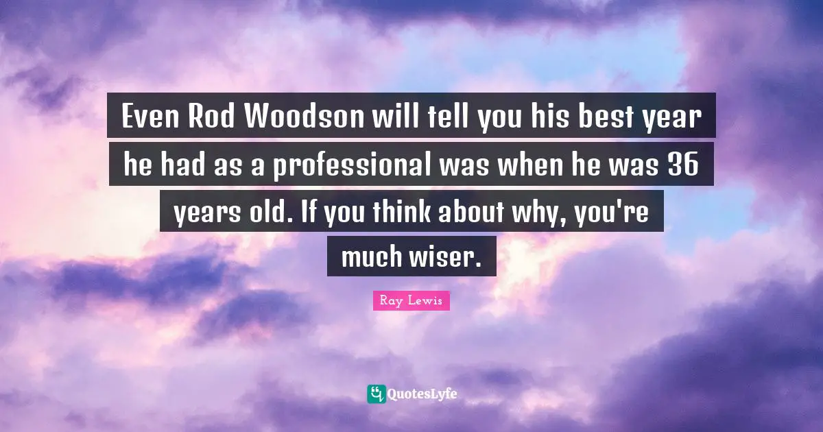 Even Rod Woodson will tell you his best year he had as a professional was when he was 36 years old. If you think about why, you're much wiser.