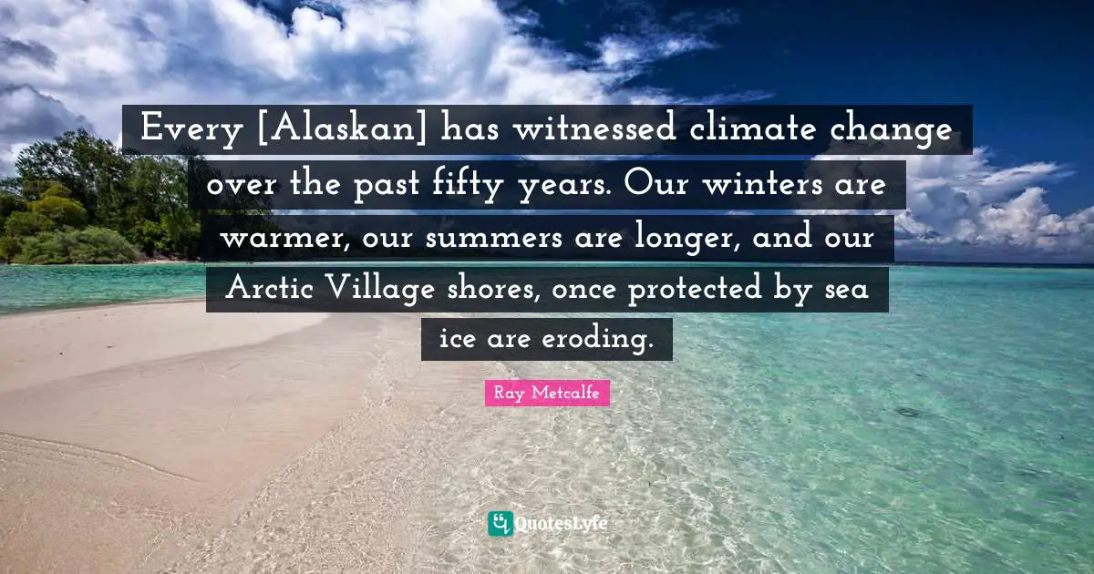 Every [Alaskan] has witnessed climate change over the past fifty years. Our winters are warmer, our summers are longer, and our Arctic Village shores, once protected by sea ice are eroding.