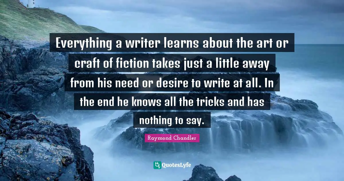 Everything a writer learns about the art or craft of fiction takes just a little away from his need or desire to write at all. In the end he knows all the tricks and has nothing to say.