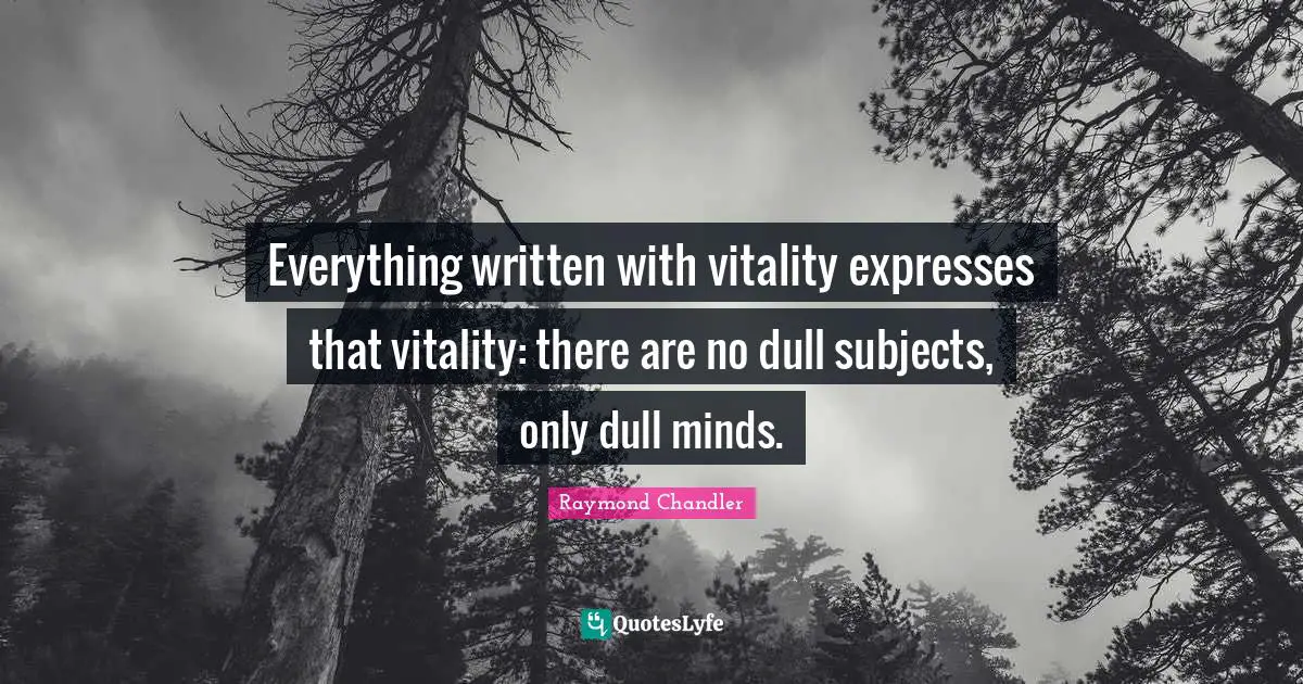 Everything written with vitality expresses that vitality: there are no dull subjects, only dull minds.