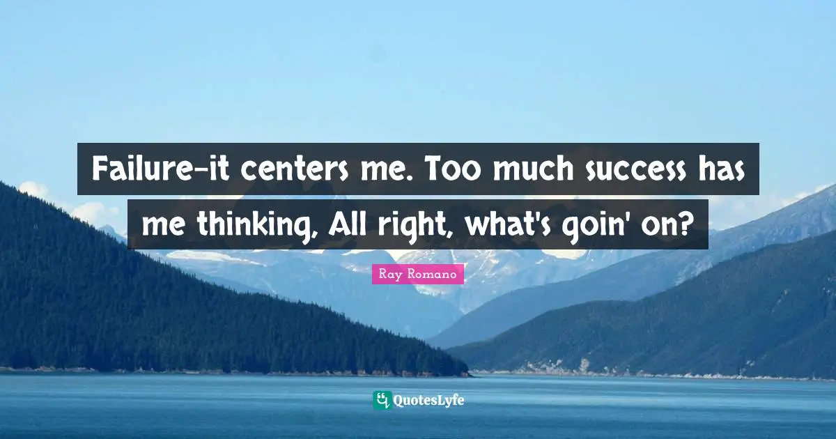 Failure-it centers me. Too much success has me thinking, All right, what's goin' on?