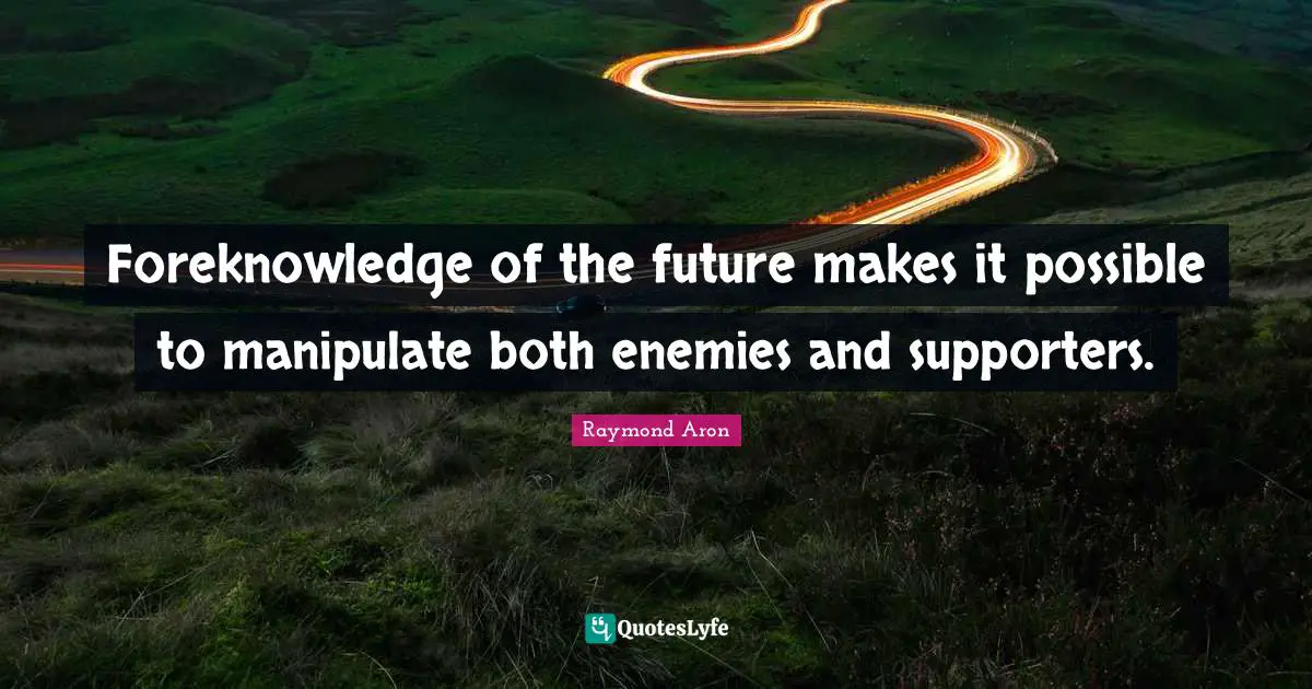 Foreknowledge of the future makes it possible to manipulate both enemies and supporters.