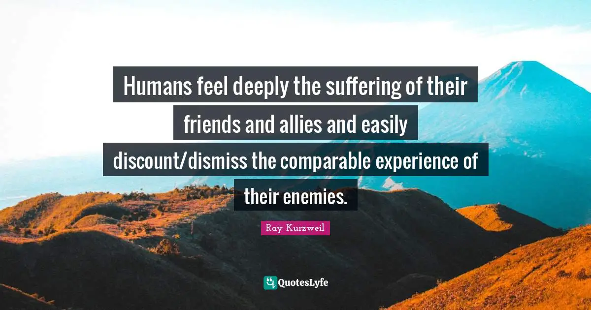 Ray Kurzweil Quotes: "Humans feel deeply the suffering of their friends and allies and easily discount/dismiss the comparable experience of their enemies."