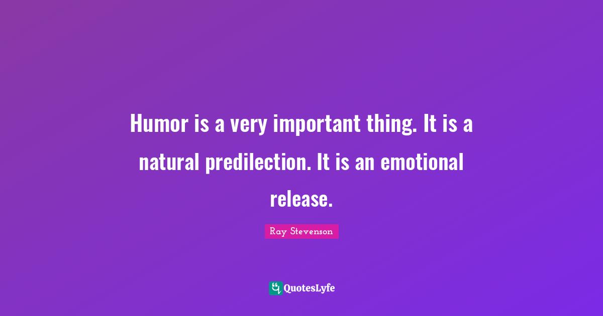 Humor is a very important thing. It is a natural predilection. It is an emotional release.