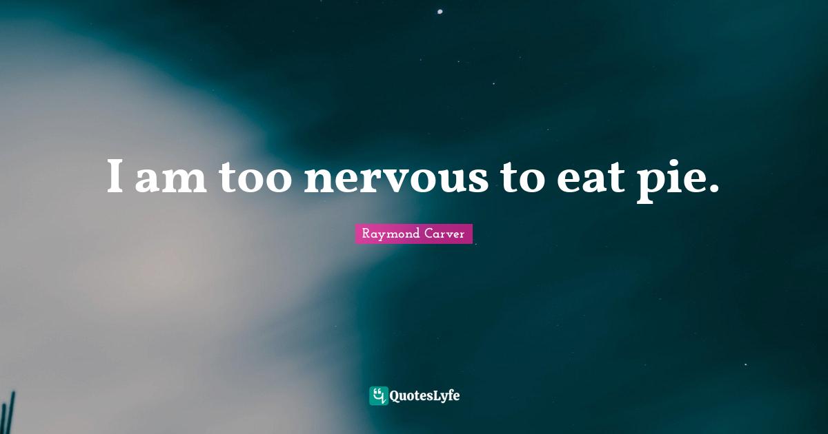 Raymond Carver Quotes: "I am too nervous to eat pie."