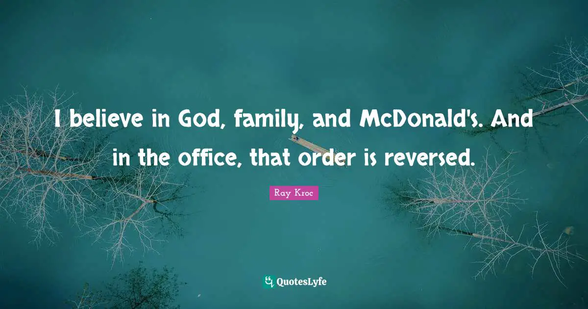 I believe in God, family, and McDonald's. And in the office, that order is reversed.