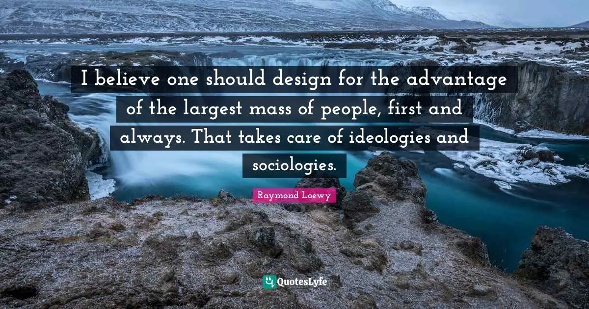 I believe one should design for the advantage of the largest mass of people, first and always. That takes care of ideologies and sociologies.