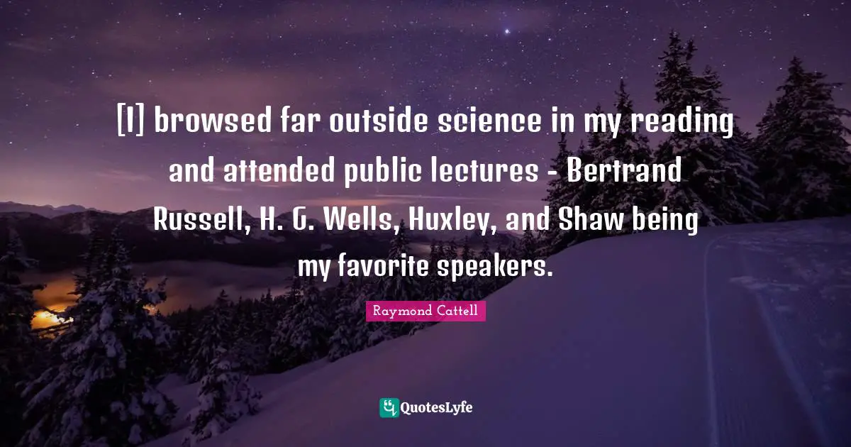 [I] browsed far outside science in my reading and attended public lectures - Bertrand Russell, H. G. Wells, Huxley, and Shaw being my favorite speakers.