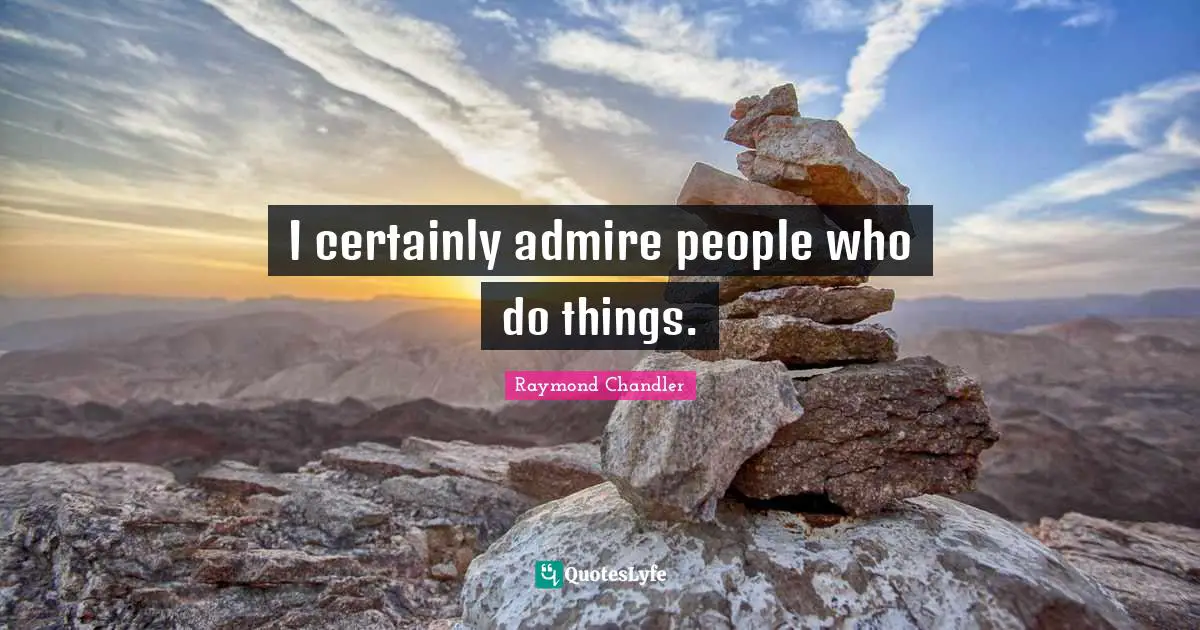 I certainly admire people who do things.