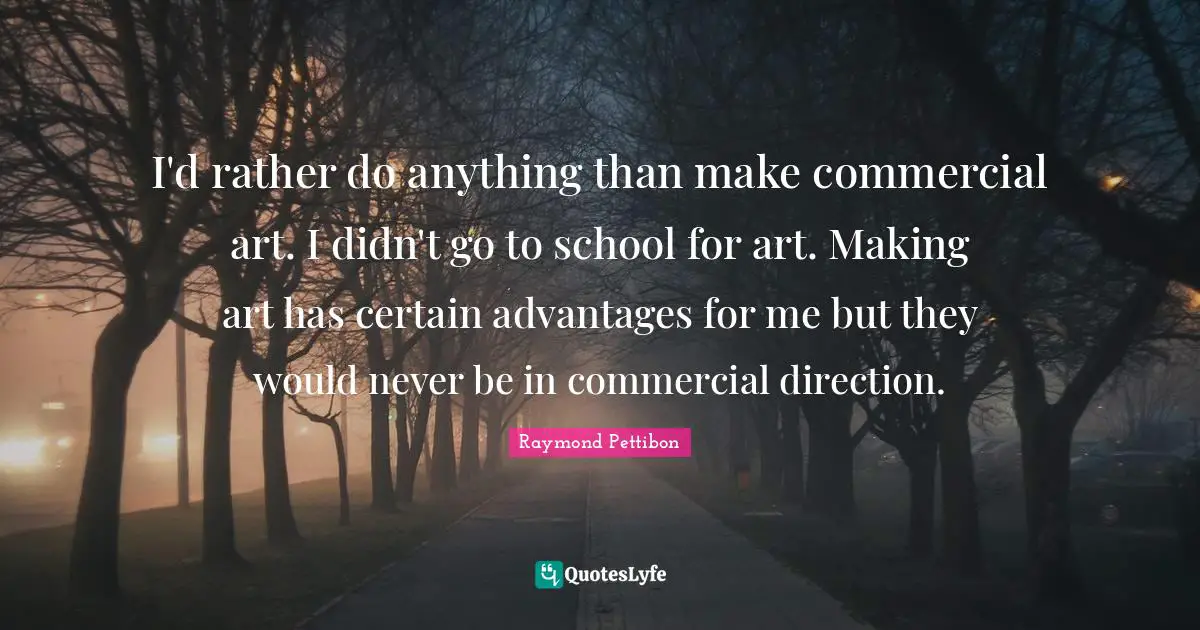 I'd rather do anything than make commercial art. I didn't go to school for art. Making art has certain advantages for me but they would never be in commercial direction.