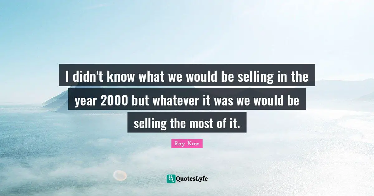 I didn't know what we would be selling in the year 2000 but whatever it was we would be selling the most of it.