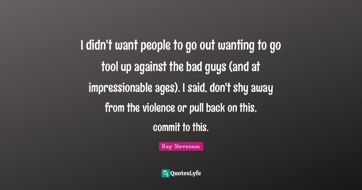 Impressionable Quotes: "I didn't want people to go out wanting to go tool up against the bad guys (and at impressionable ages). I said, don't shy away from the violence or pull back on this, commit to this."
