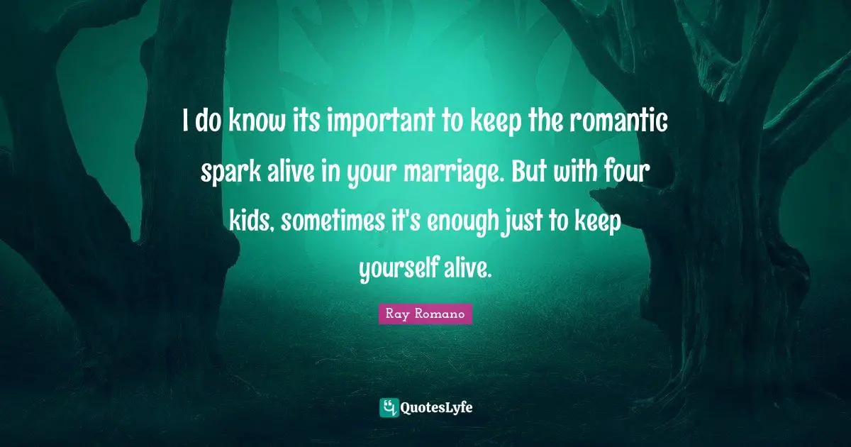 I do know its important to keep the romantic spark alive in your marriage. But with four kids, sometimes it's enough just to keep yourself alive.
