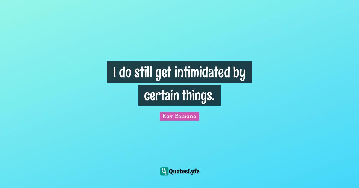 I do still get intimidated by certain things.