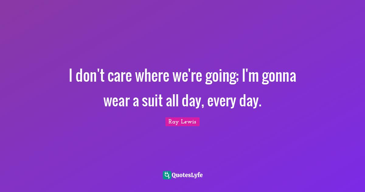 I don't care where we're going; I'm gonna wear a suit all day, every day.