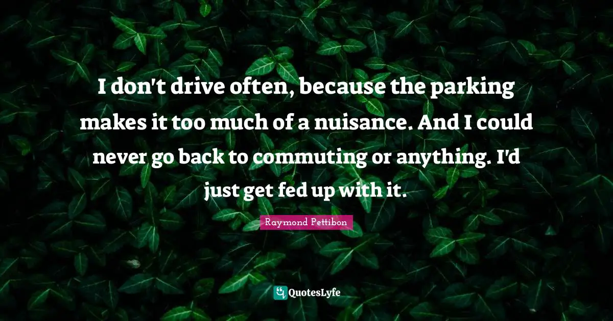 Nuisance Quotes: "I don't drive often, because the parking makes it too much of a nuisance. And I could never go back to commuting or anything. I'd just get fed up with it."