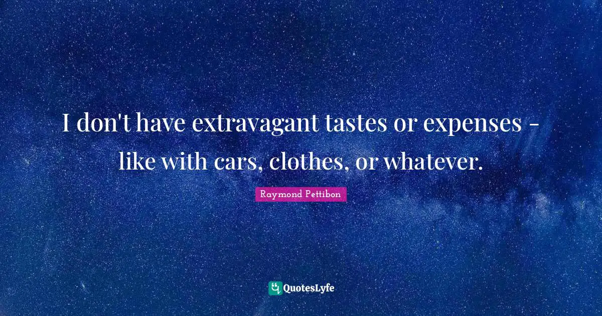 I don't have extravagant tastes or expenses - like with cars, clothes, or whatever.