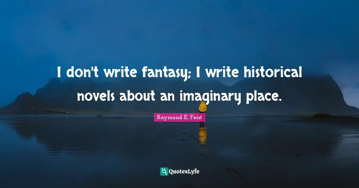 I don't write fantasy; I write historical novels about an imaginary place.