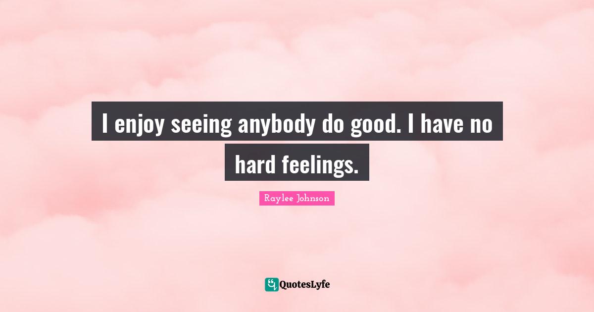 I enjoy seeing anybody do good. I have no hard feelings.