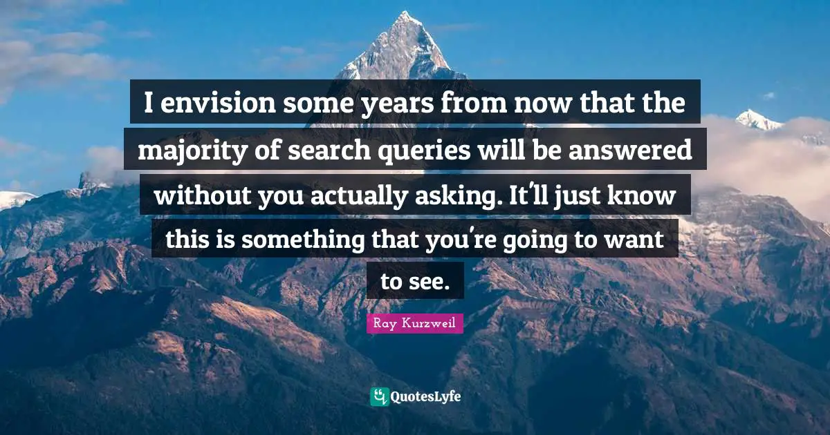 Queries Quotes: "I envision some years from now that the majority of search queries will be answered without you actually asking. It'll just know this is something that you're going to want to see."