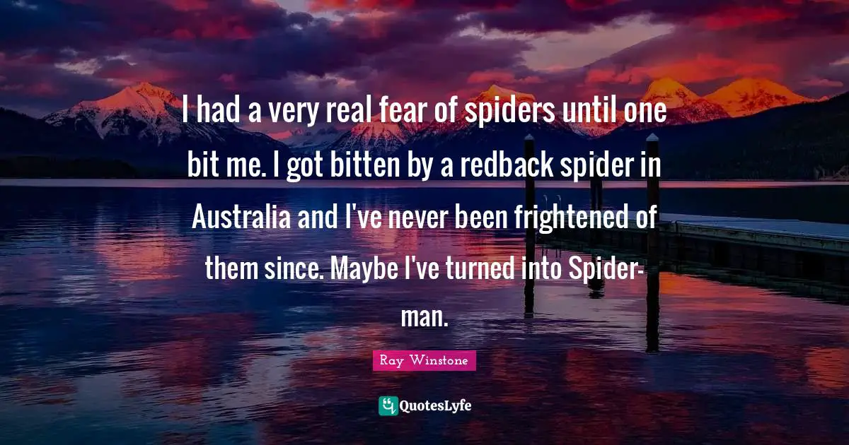 I had a very real fear of spiders until one bit me. I got bitten by a redback spider in Australia and I've never been frightened of them since. Maybe I've turned into Spider-man.