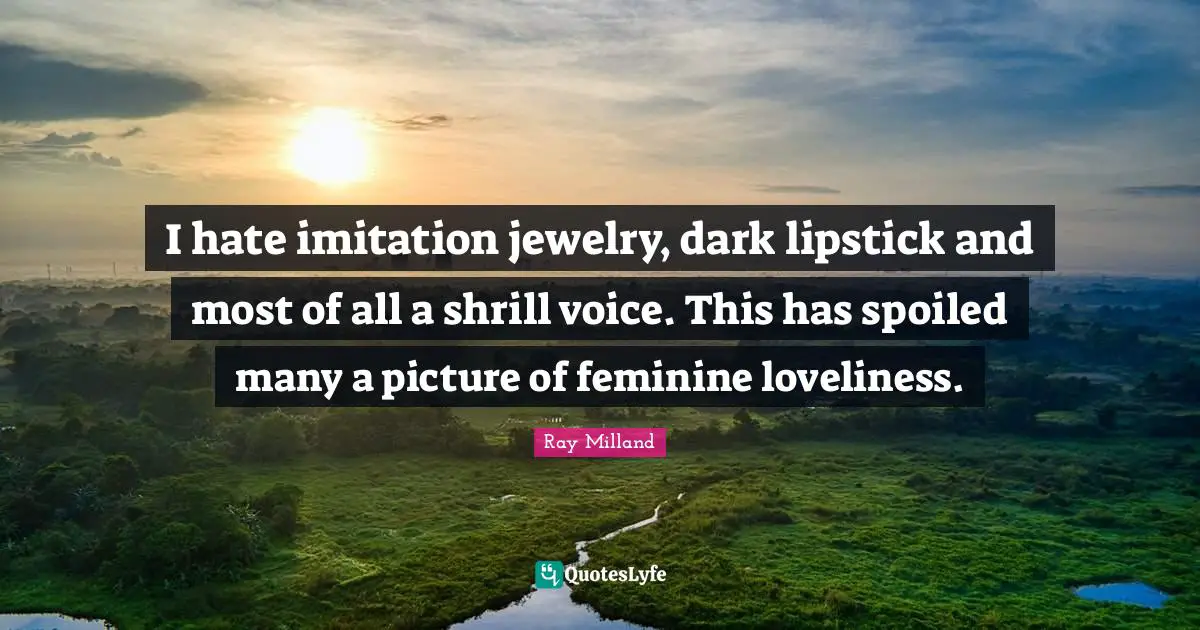I hate imitation jewelry, dark lipstick and most of all a shrill voice. This has spoiled many a picture of feminine loveliness.