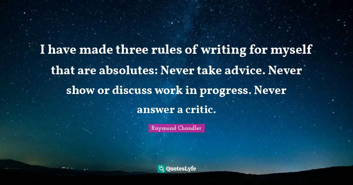 Work In Progress Quotes: "I have made three rules of writing for myself that are absolutes: Never take advice. Never show or discuss work in progress. Never answer a critic."