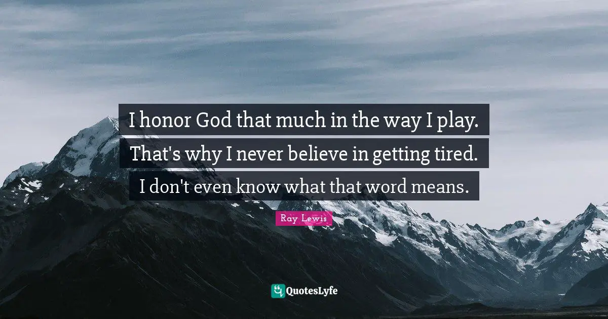 I honor God that much in the way I play. That's why I never believe in getting tired. I don't even know what that word means.