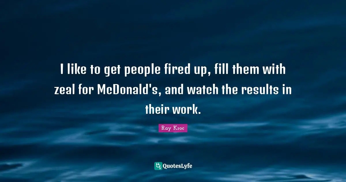 Mcdonalds Quotes: "I like to get people fired up, fill them with zeal for McDonald's, and watch the results in their work."
