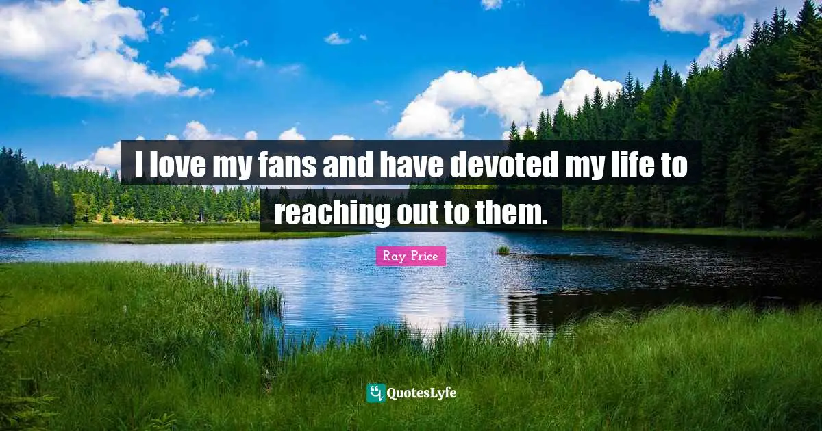 I love my fans and have devoted my life to reaching out to them.
