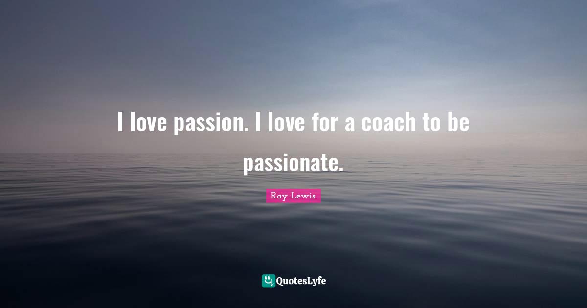 I love passion. I love for a coach to be passionate.