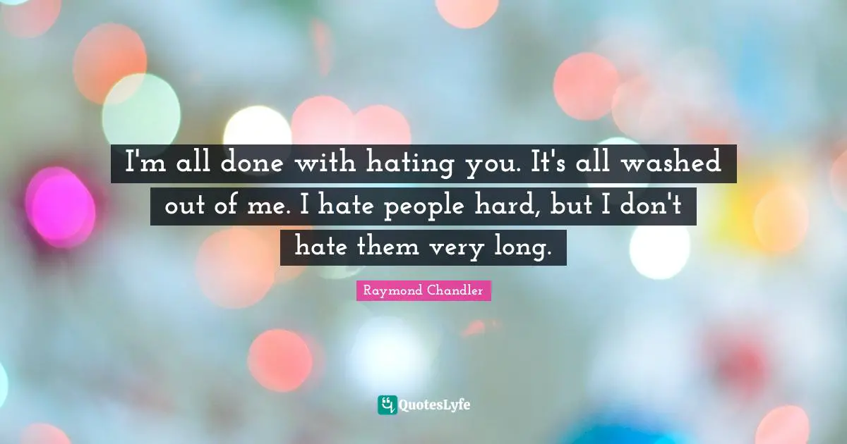 I'm all done with hating you. It's all washed out of me. I hate people hard, but I don't hate them very long.