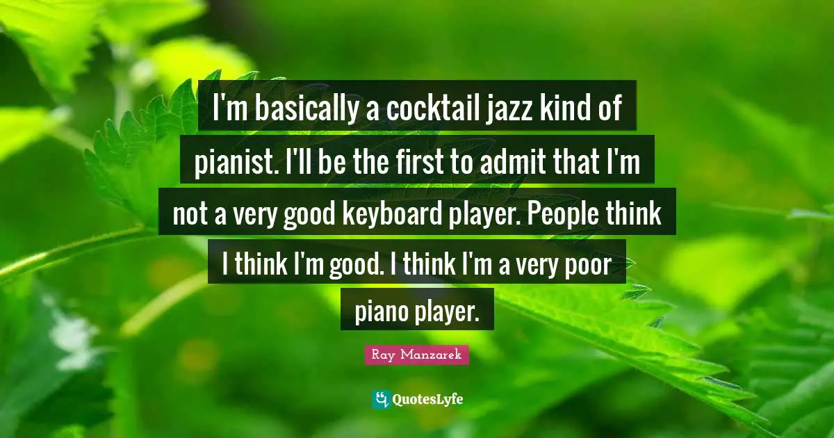 I'm basically a cocktail jazz kind of pianist. I'll be the first to admit that I'm not a very good keyboard player. People think I think I'm good. I think I'm a very poor piano player.