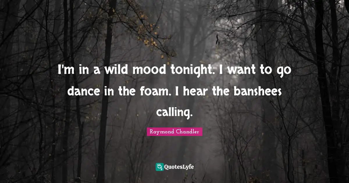 Raymond Chandler Quotes: I'm in a wild mood tonight. I want to go dance in the foam. I hear the banshees calling.