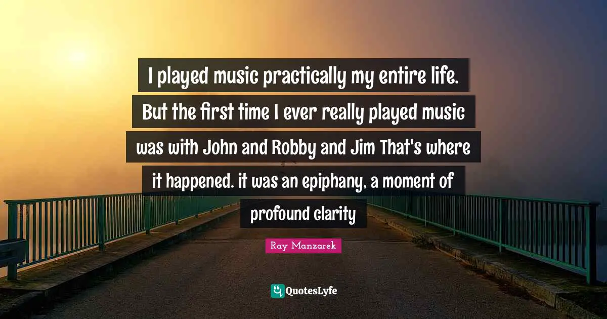 I played music practically my entire life. But the first time I ever really played music was with John and Robby and Jim That's where it happened. it was an epiphany, a moment of profound clarity